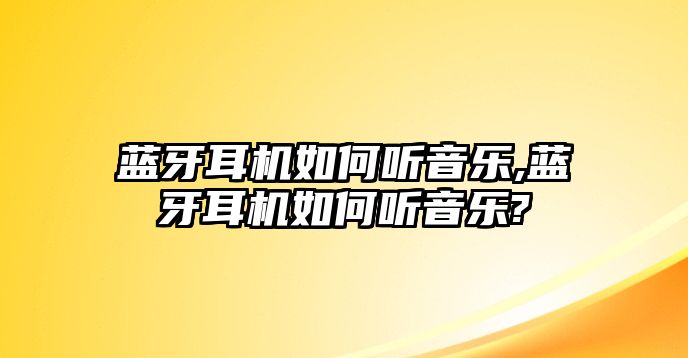 藍(lán)牙耳機(jī)如何聽音樂,藍(lán)牙耳機(jī)如何聽音樂?