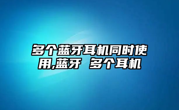 多個(gè)藍(lán)牙耳機(jī)同時(shí)使用,藍(lán)牙 多個(gè)耳機(jī)