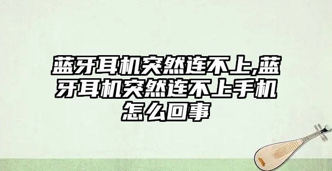 藍(lán)牙耳機(jī)突然連不上,藍(lán)牙耳機(jī)突然連不上手機(jī)怎么回事