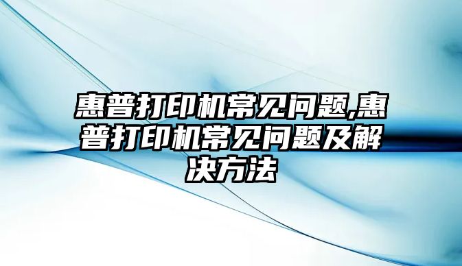 惠普打印機常見問題,惠普打印機常見問題及解決方法