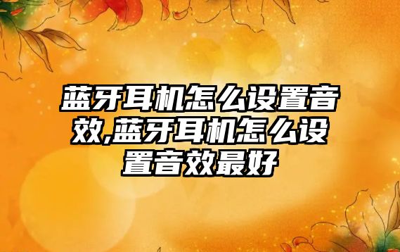 藍牙耳機怎么設置音效,藍牙耳機怎么設置音效最好