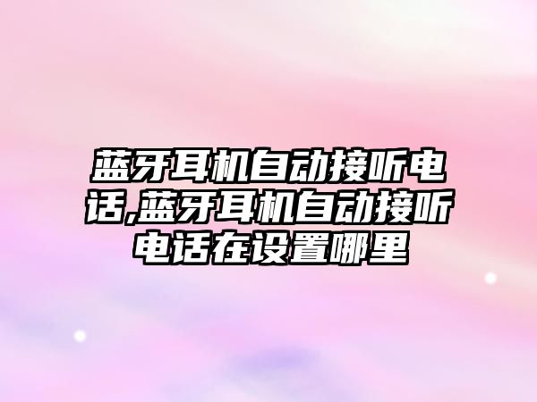 藍(lán)牙耳機自動接聽電話,藍(lán)牙耳機自動接聽電話在設(shè)置哪里