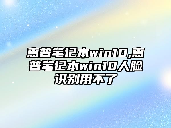 惠普筆記本win10,惠普筆記本win10人臉識別用不了