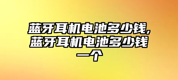 藍牙耳機電池多少錢,藍牙耳機電池多少錢一個