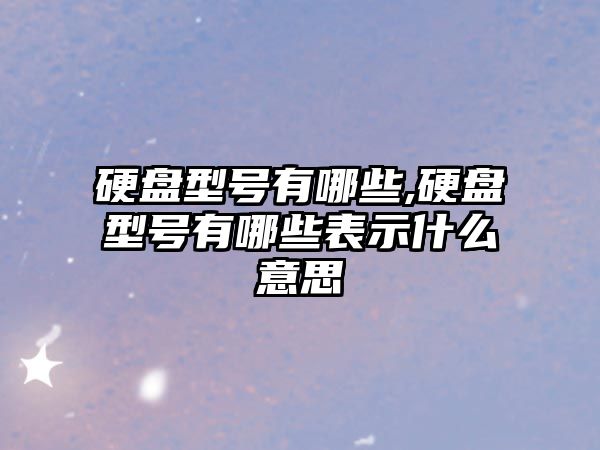 硬盤型號有哪些,硬盤型號有哪些表示什么意思