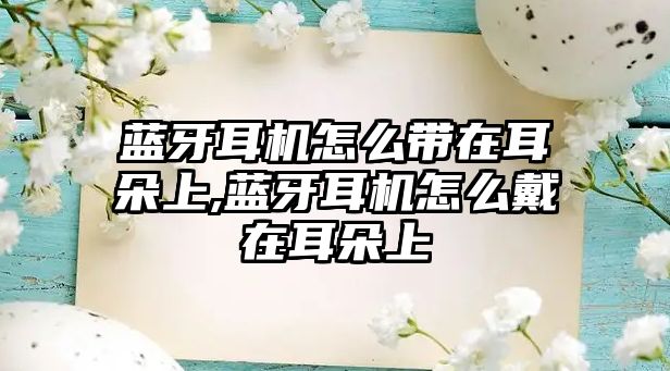 藍(lán)牙耳機怎么帶在耳朵上,藍(lán)牙耳機怎么戴在耳朵上