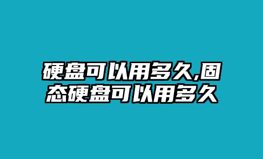 硬盤(pán)可以用多久,固態(tài)硬盤(pán)可以用多久