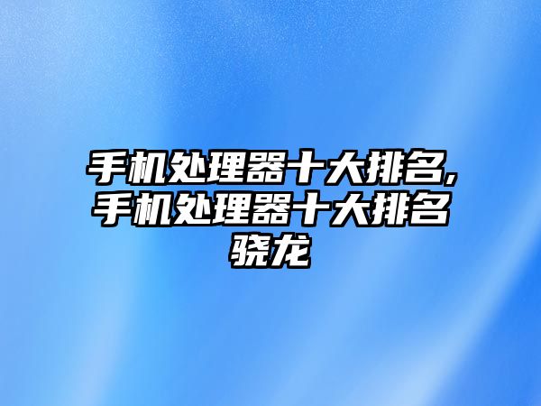 手機處理器十大排名,手機處理器十大排名驍龍