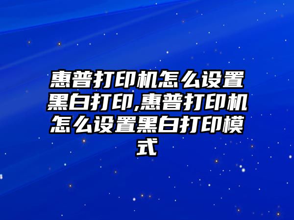 惠普打印機怎么設(shè)置黑白打印,惠普打印機怎么設(shè)置黑白打印模式