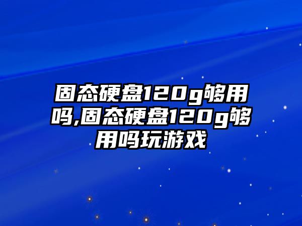 固態(tài)硬盤(pán)120g夠用嗎,固態(tài)硬盤(pán)120g夠用嗎玩游戲