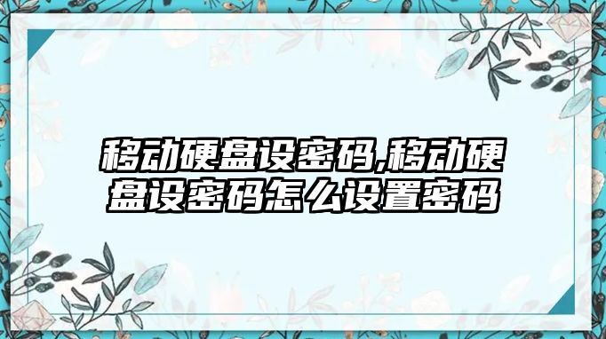 移動硬盤設(shè)密碼,移動硬盤設(shè)密碼怎么設(shè)置密碼