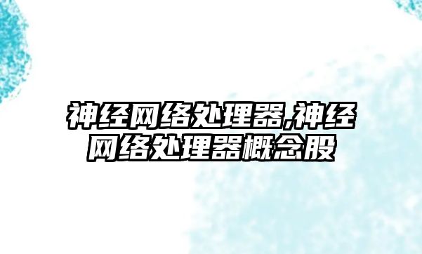 神經(jīng)網(wǎng)絡處理器,神經(jīng)網(wǎng)絡處理器概念股