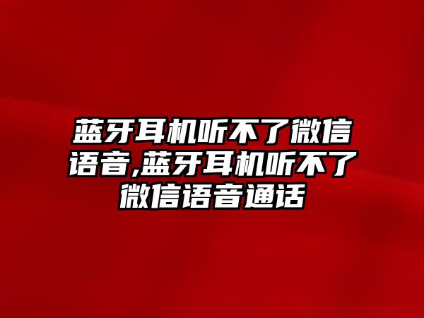 藍牙耳機聽不了微信語音,藍牙耳機聽不了微信語音通話