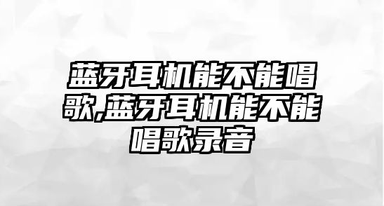 藍牙耳機能不能唱歌,藍牙耳機能不能唱歌錄音