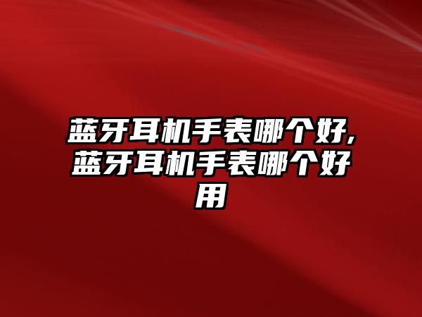 藍(lán)牙耳機(jī)手表哪個(gè)好,藍(lán)牙耳機(jī)手表哪個(gè)好用