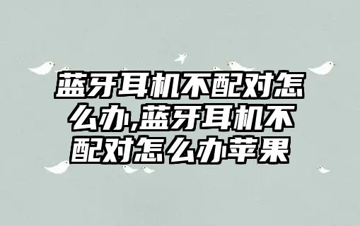 藍牙耳機不配對怎么辦,藍牙耳機不配對怎么辦蘋果