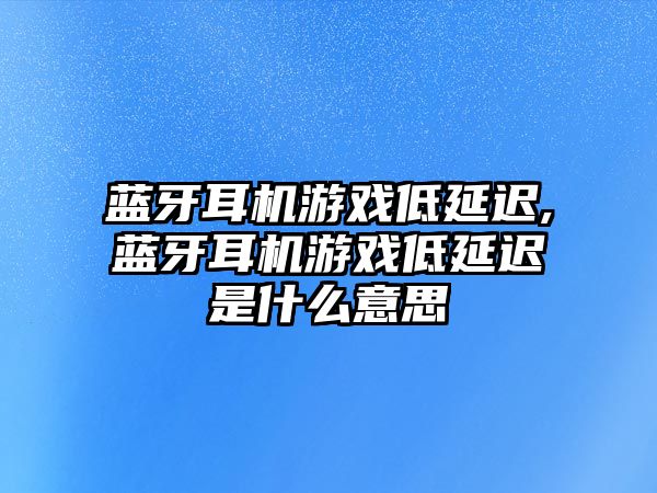 藍牙耳機游戲低延遲,藍牙耳機游戲低延遲是什么意思