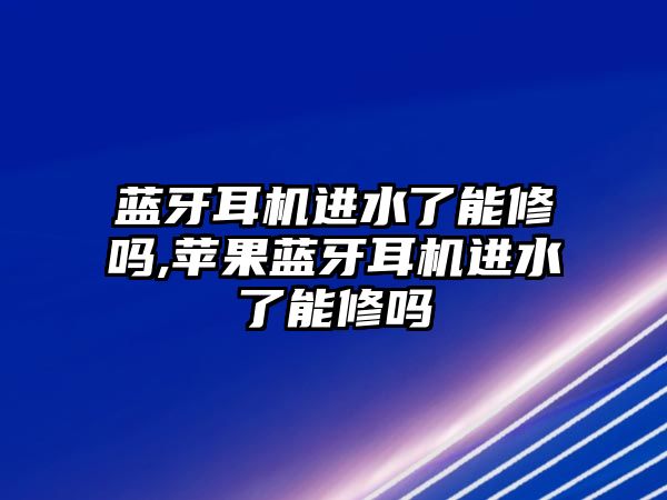 藍(lán)牙耳機進水了能修嗎,蘋果藍(lán)牙耳機進水了能修嗎