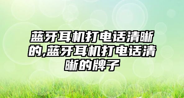 藍(lán)牙耳機(jī)打電話清晰的,藍(lán)牙耳機(jī)打電話清晰的牌子