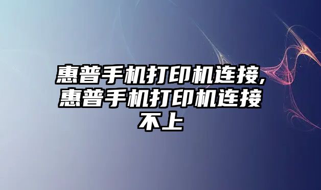 惠普手機打印機連接,惠普手機打印機連接不上