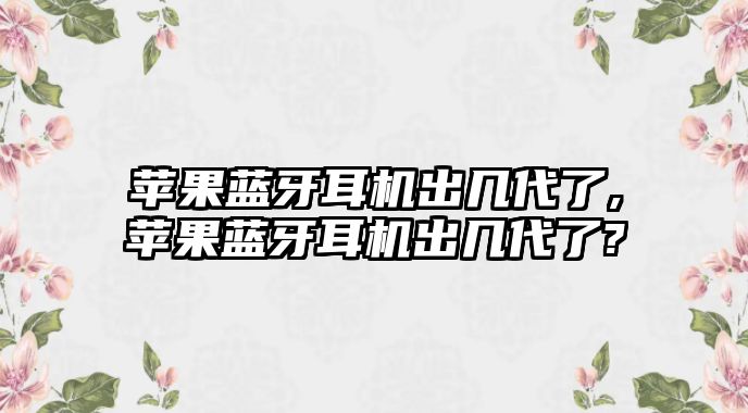 蘋(píng)果藍(lán)牙耳機(jī)出幾代了,蘋(píng)果藍(lán)牙耳機(jī)出幾代了?