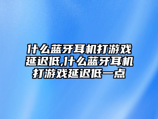 什么藍牙耳機打游戲延遲低,什么藍牙耳機打游戲延遲低一點